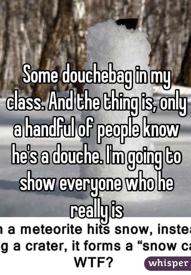 Some douchebag in my class. And the thing is, only a handful of people know he's a douche. I'm going to show everyone who he really is