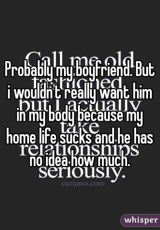 Probably my boyfriend. But i wouldn't really want him in my body because my home life sucks and he has no idea how much. 