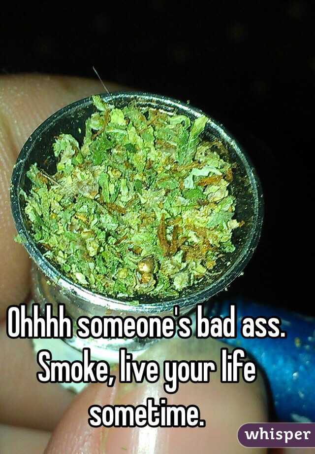 Ohhhh someone's bad ass. Smoke, live your life sometime. 