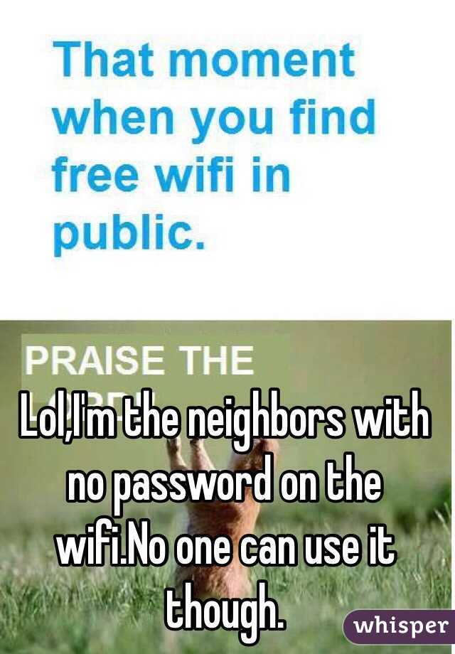Lol,I'm the neighbors with no password on the wifi.No one can use it though.