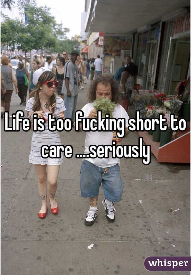 Life is too fucking short to care ....seriously 