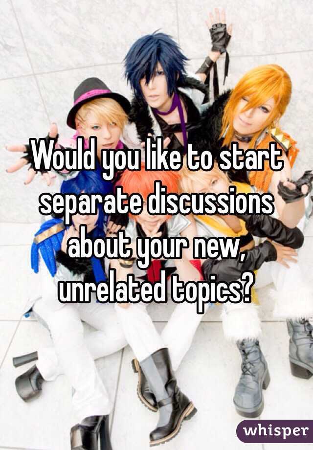 Would you like to start separate discussions about your new, 
unrelated topics?