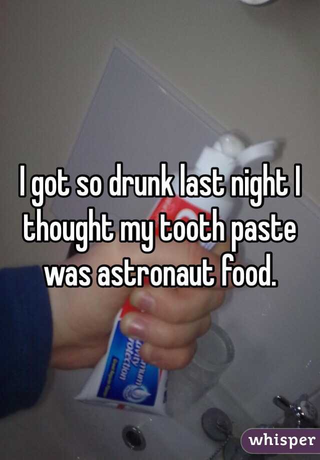 I got so drunk last night I thought my tooth paste was astronaut food.