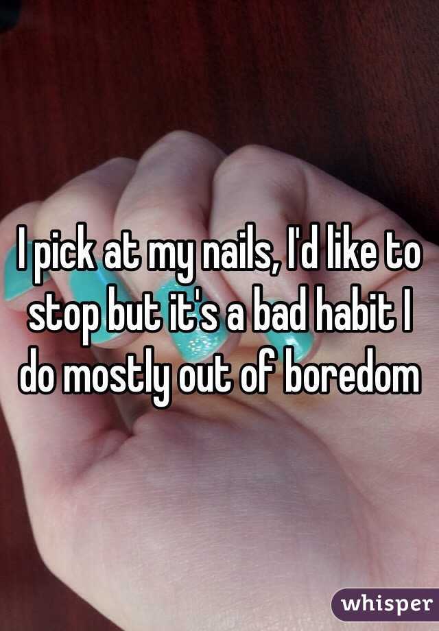 I pick at my nails, I'd like to stop but it's a bad habit I do mostly out of boredom