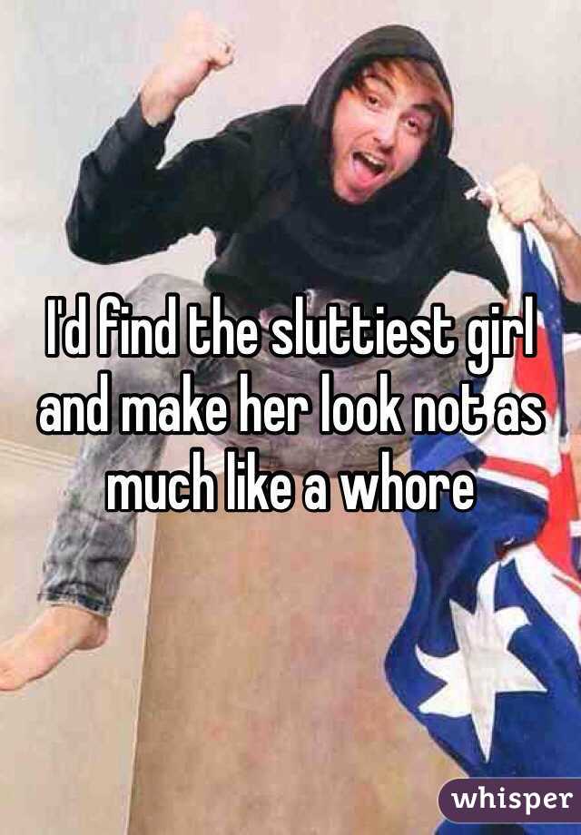 I'd find the sluttiest girl and make her look not as much like a whore 