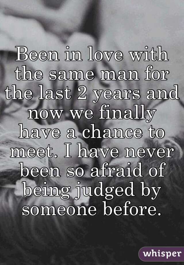Been in love with the same man for the last 2 years and now we finally have a chance to meet. I have never been so afraid of being judged by someone before.
