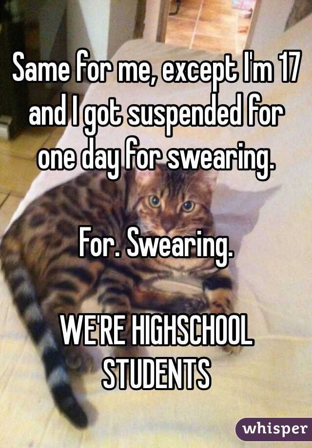 Same for me, except I'm 17 and I got suspended for one day for swearing. 

For. Swearing. 

WE'RE HIGHSCHOOL STUDENTS