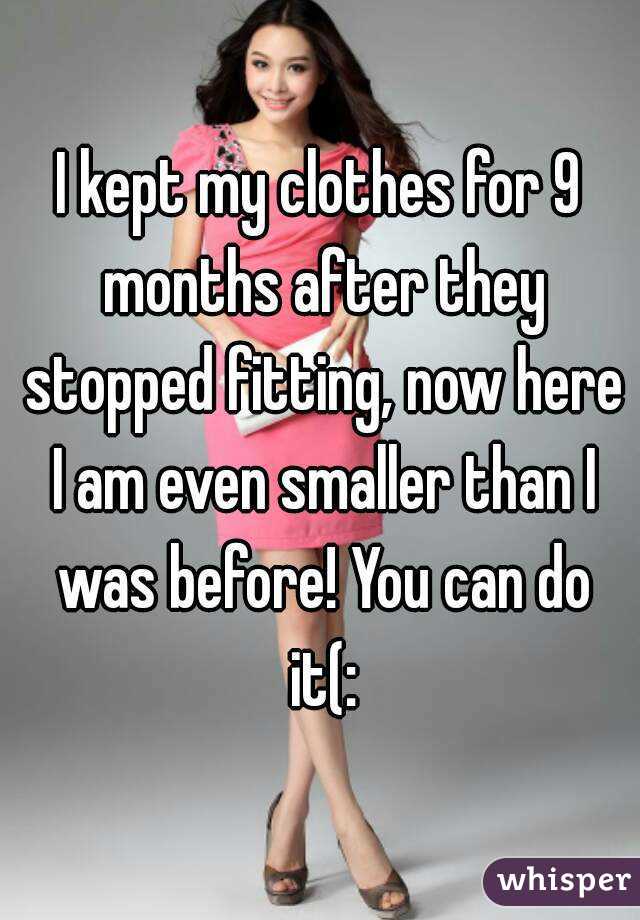 I kept my clothes for 9 months after they stopped fitting, now here I am even smaller than I was before! You can do it(: