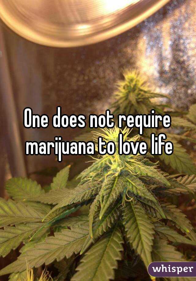 One does not require marijuana to love life