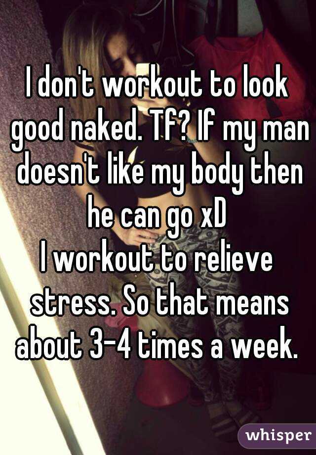I don't workout to look good naked. Tf? If my man doesn't like my body then he can go xD 
I workout to relieve stress. So that means about 3-4 times a week. 