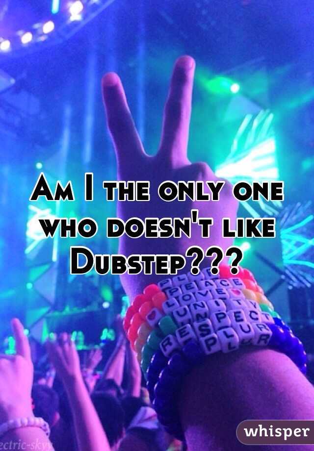 Am I the only one who doesn't like Dubstep???