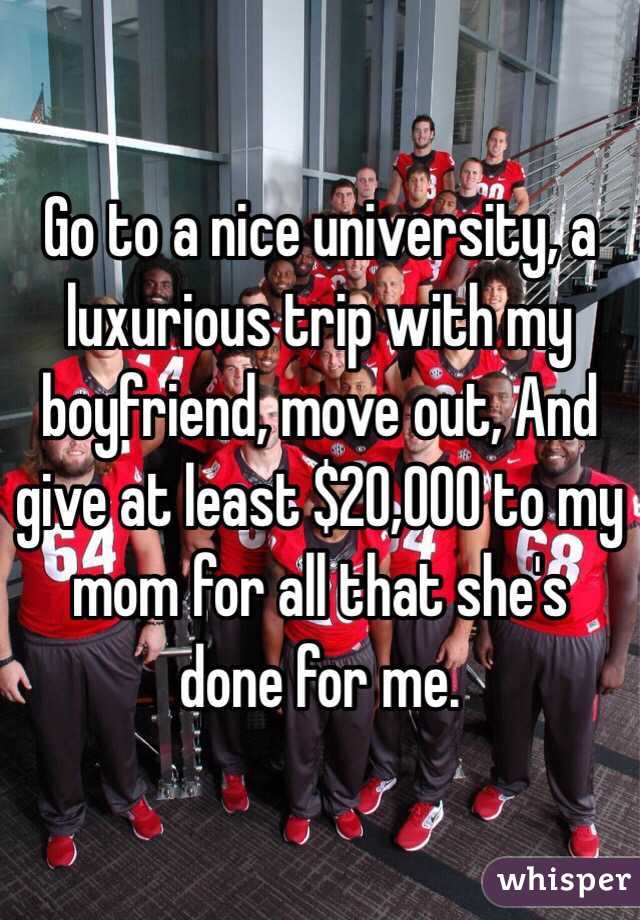 Go to a nice university, a luxurious trip with my boyfriend, move out, And give at least $20,000 to my mom for all that she's done for me. 