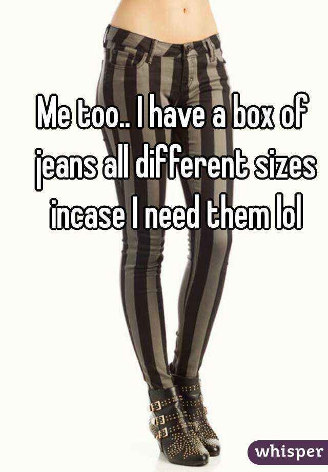 Me too.. I have a box of jeans all different sizes incase I need them lol