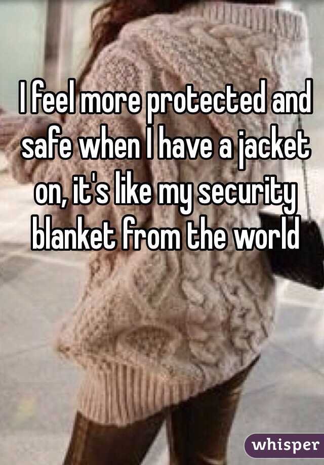 I feel more protected and safe when I have a jacket on, it's like my security blanket from the world