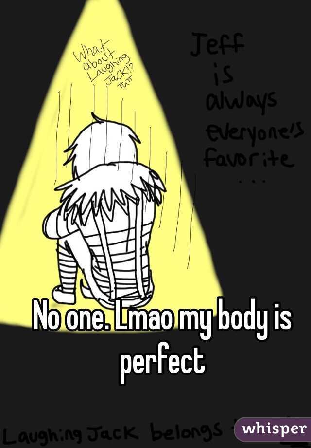 No one. Lmao my body is perfect 