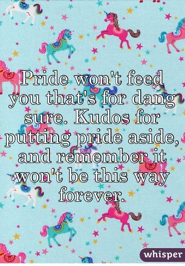 Pride won't feed you that's for dang sure. Kudos for putting pride aside, and remember it won't be this way forever. 