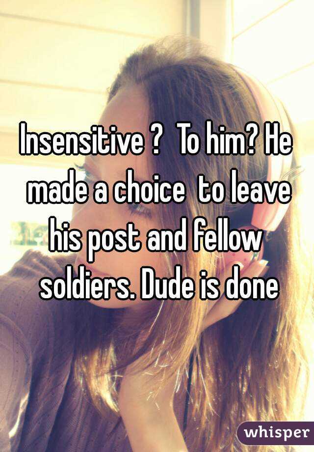 Insensitive ?  To him? He made a choice  to leave his post and fellow  soldiers. Dude is done