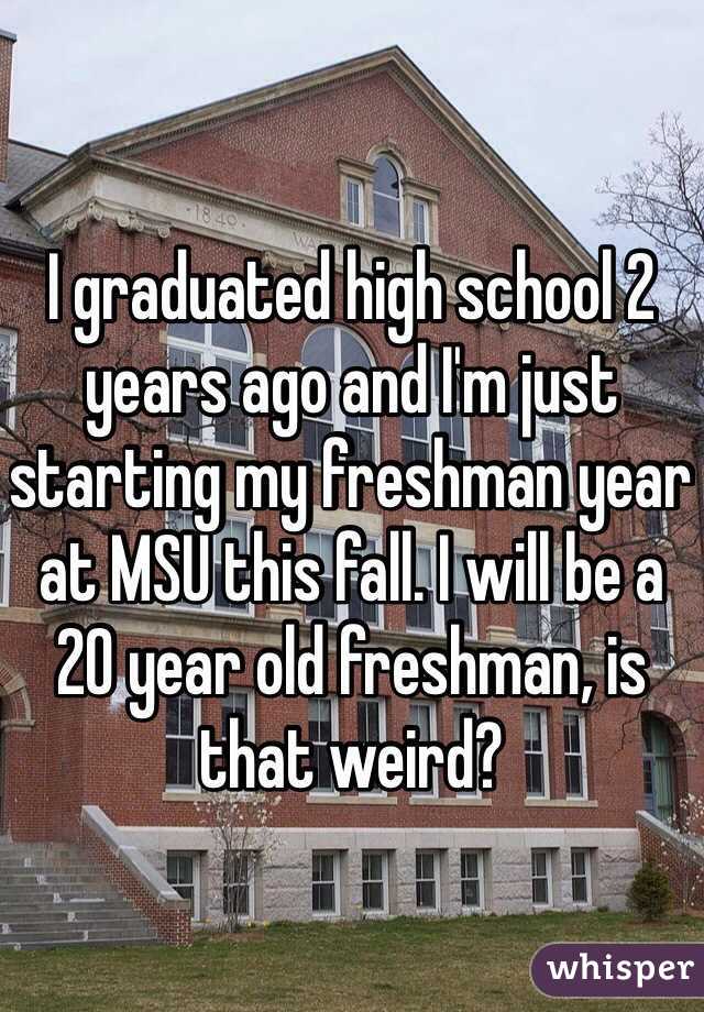 I graduated high school 2 years ago and I'm just starting my freshman year at MSU this fall. I will be a 20 year old freshman, is that weird? 