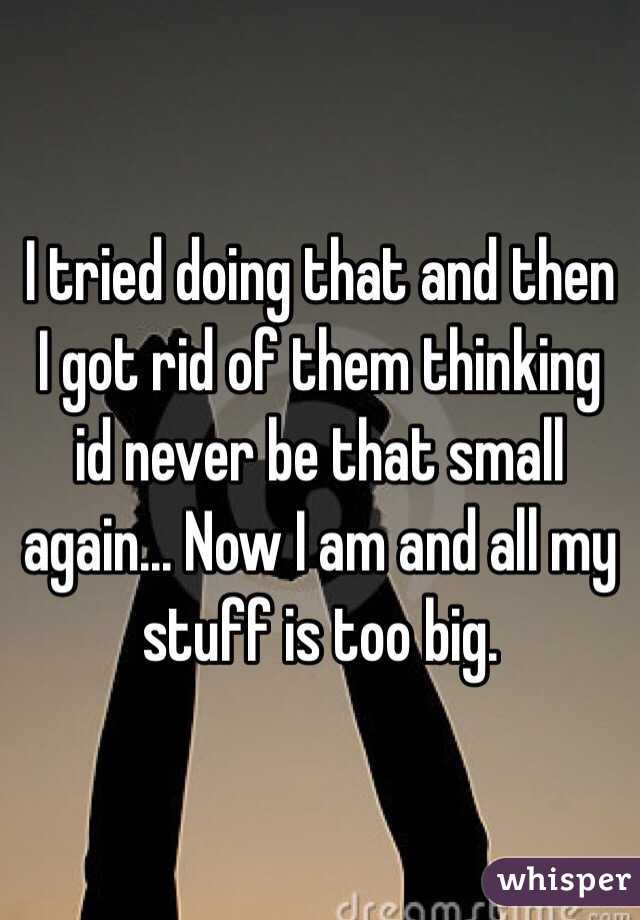 I tried doing that and then I got rid of them thinking id never be that small again... Now I am and all my stuff is too big.