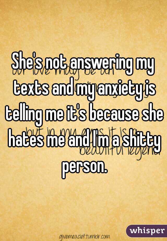 She's not answering my texts and my anxiety is telling me it's because she hates me and I'm a shitty person.
