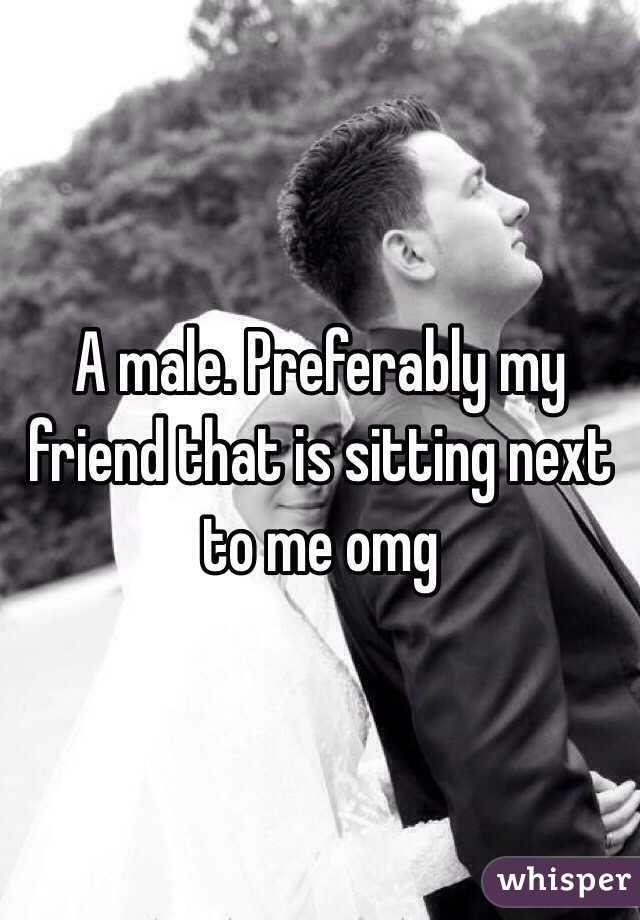 A male. Preferably my friend that is sitting next to me omg
