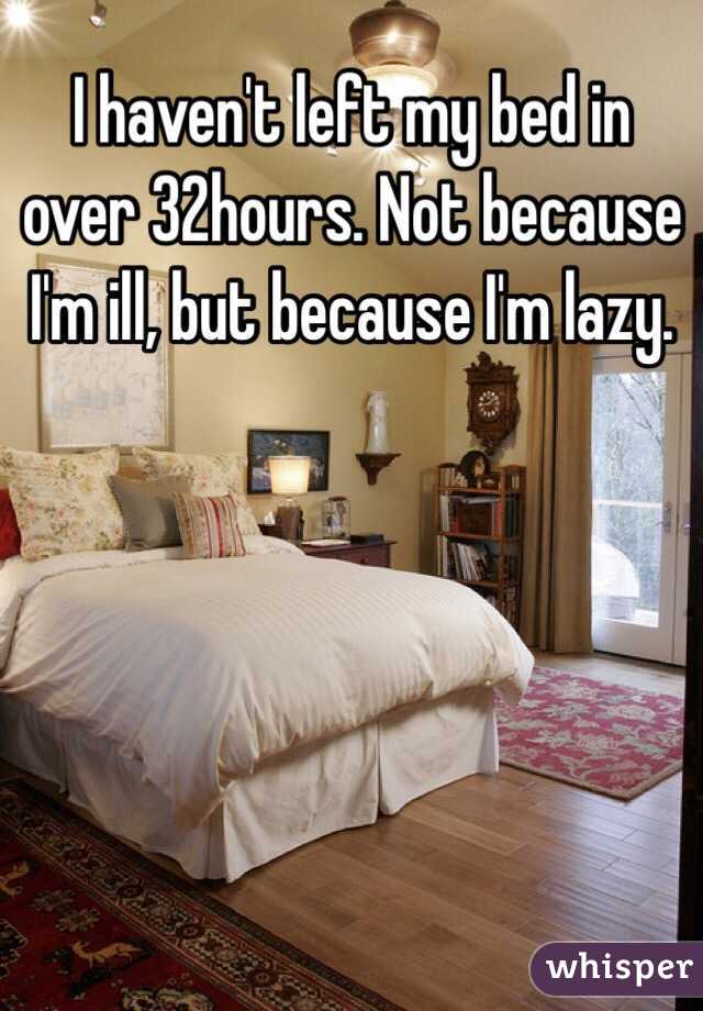 I haven't left my bed in over 32hours. Not because I'm ill, but because I'm lazy. 