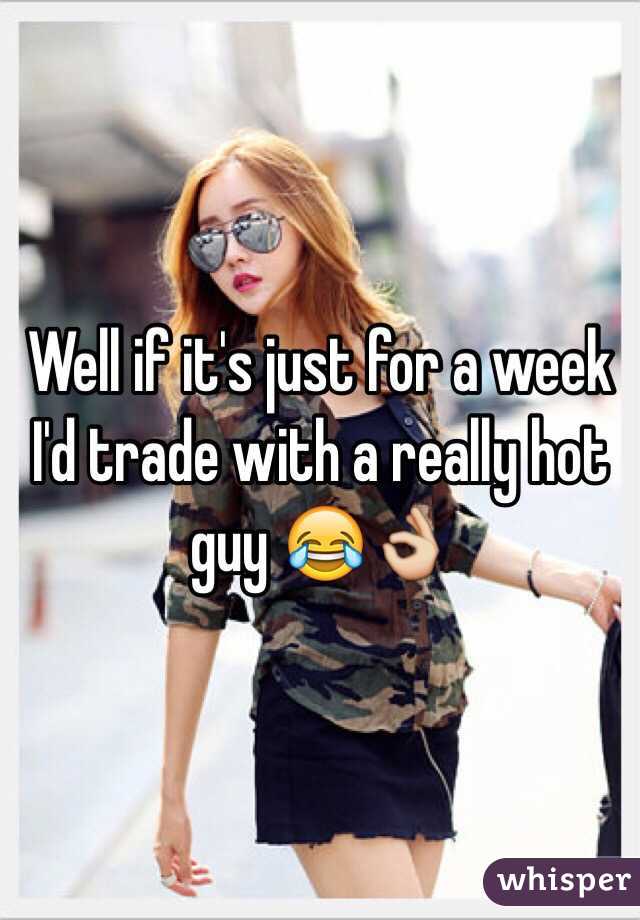 Well if it's just for a week I'd trade with a really hot guy 😂👌