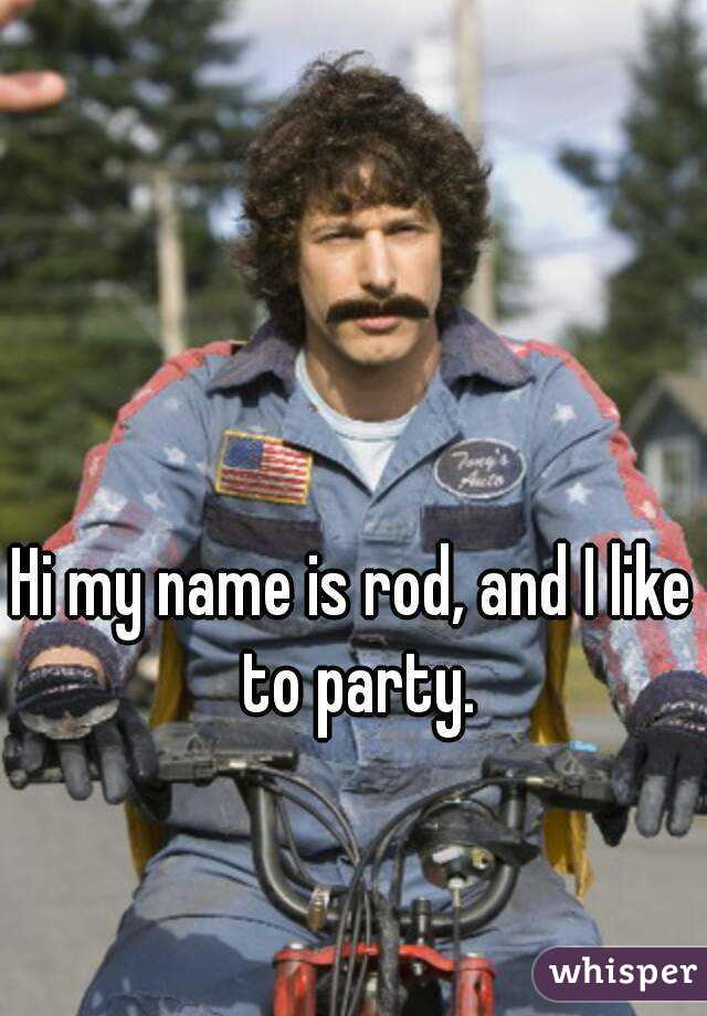 Hi my name is rod, and I like to party.