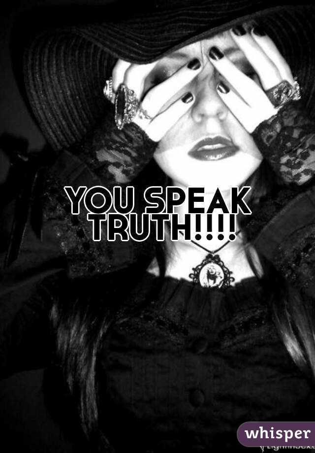 YOU SPEAK TRUTH!!!!
