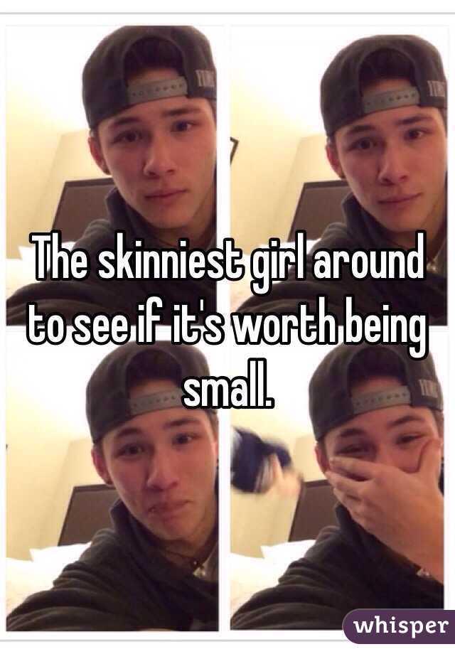 The skinniest girl around to see if it's worth being small.