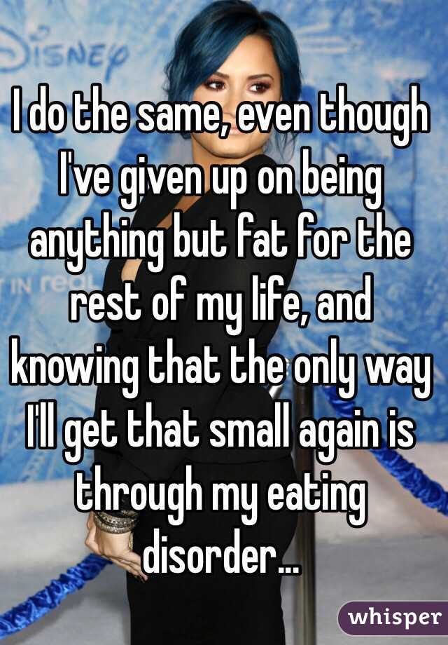 I do the same, even though I've given up on being anything but fat for the rest of my life, and knowing that the only way I'll get that small again is through my eating disorder...