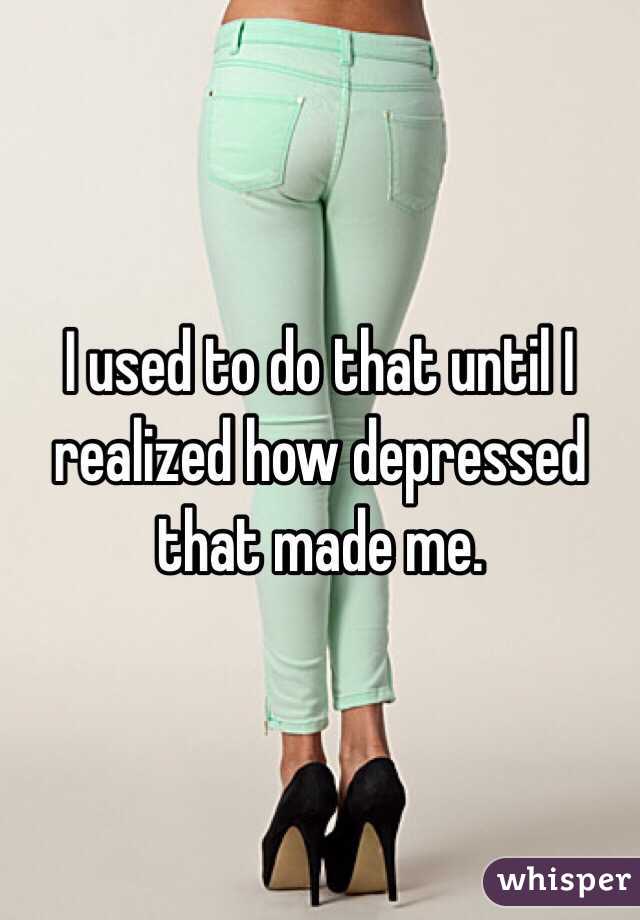 I used to do that until I realized how depressed that made me. 