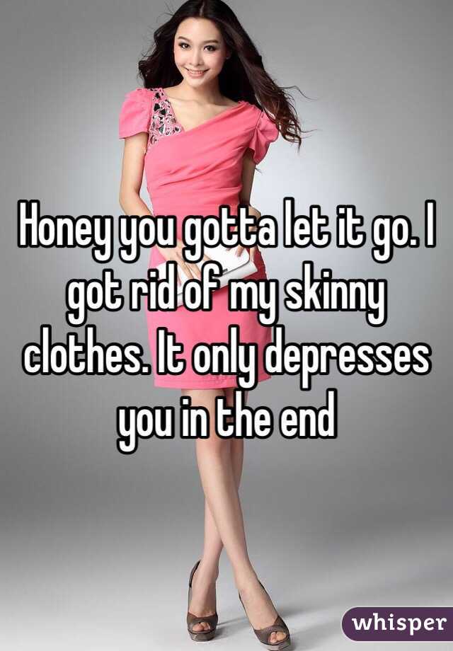 Honey you gotta let it go. I got rid of my skinny clothes. It only depresses you in the end 