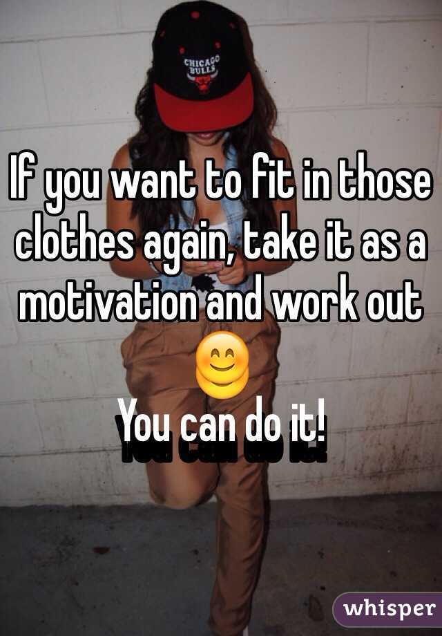 If you want to fit in those clothes again, take it as a motivation and work out 😊
You can do it!