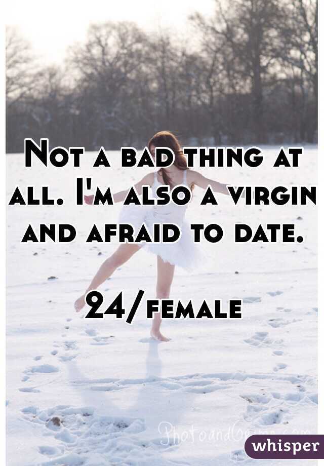 Not a bad thing at all. I'm also a virgin and afraid to date. 

24/female
