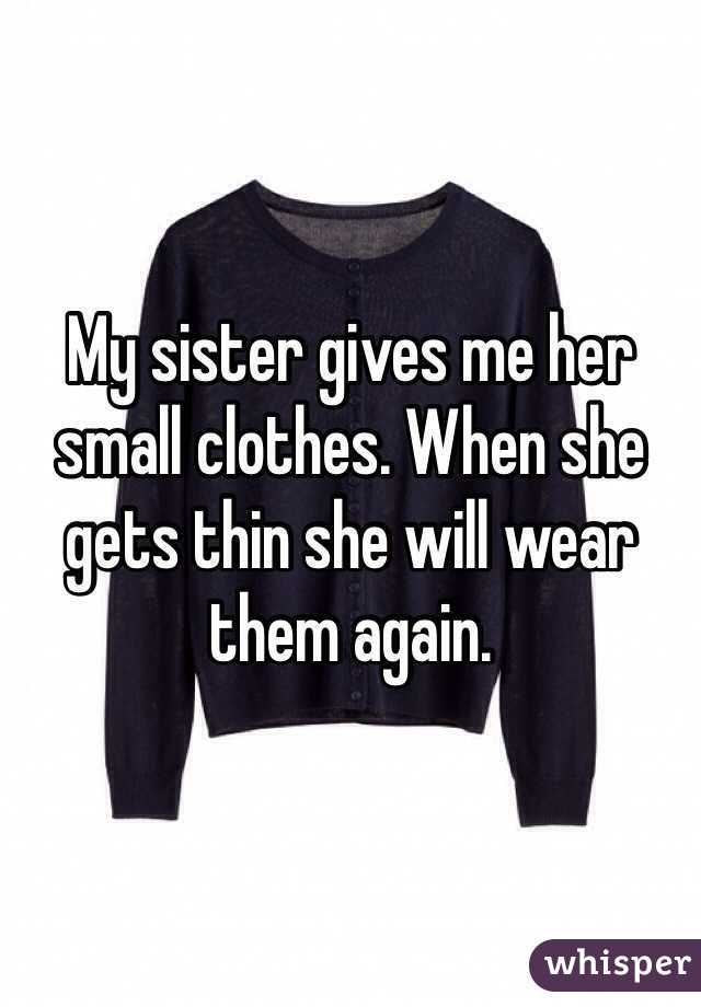 My sister gives me her small clothes. When she gets thin she will wear them again. 
