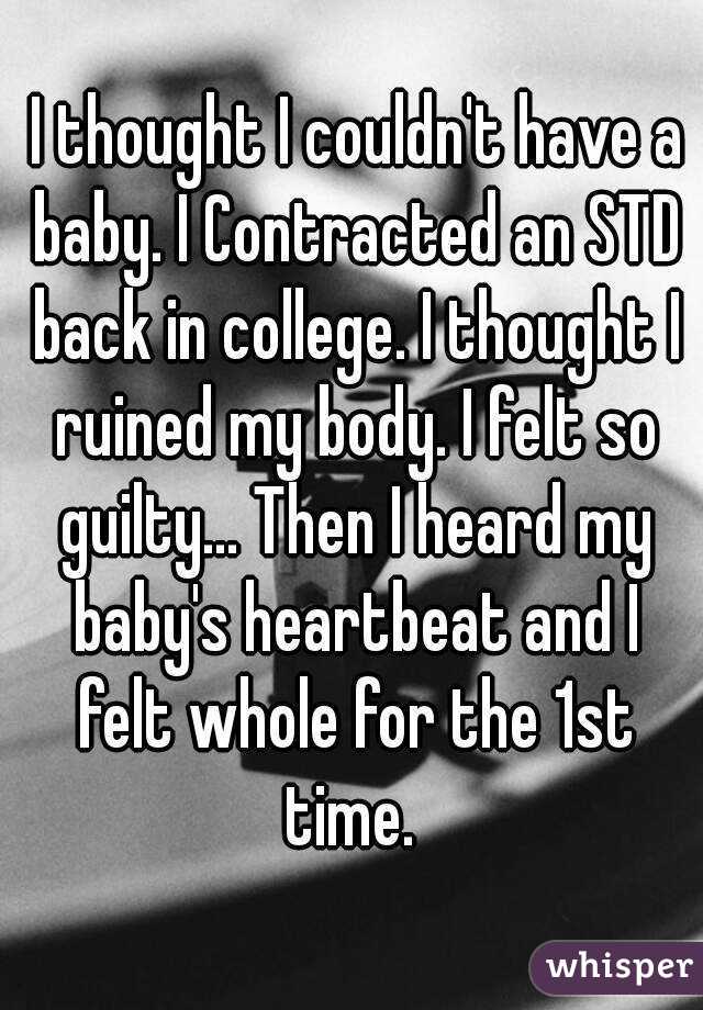  I thought I couldn't have a baby. I Contracted an STD back in college. I thought I ruined my body. I felt so guilty... Then I heard my baby's heartbeat and I felt whole for the 1st time. 