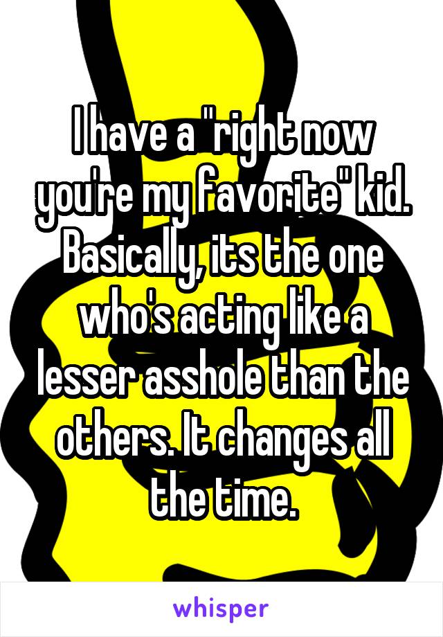 I have a "right now you're my favorite" kid. Basically, its the one who's acting like a lesser asshole than the others. It changes all the time.