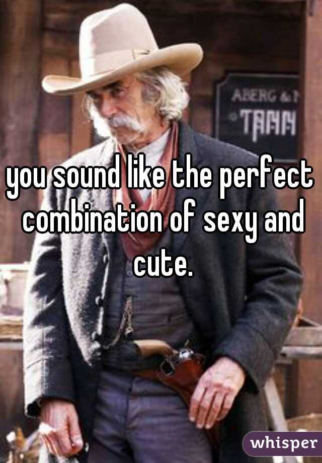 you sound like the perfect combination of sexy and cute.