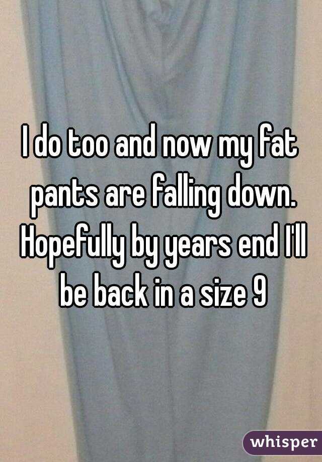 I do too and now my fat pants are falling down. Hopefully by years end I'll be back in a size 9