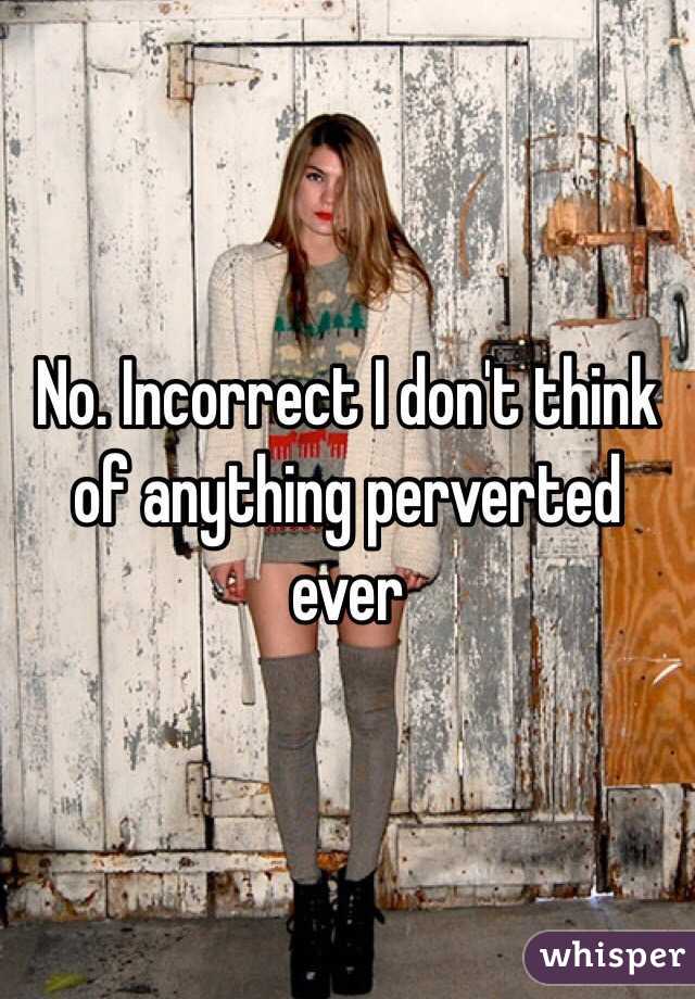 No. Incorrect I don't think of anything perverted ever