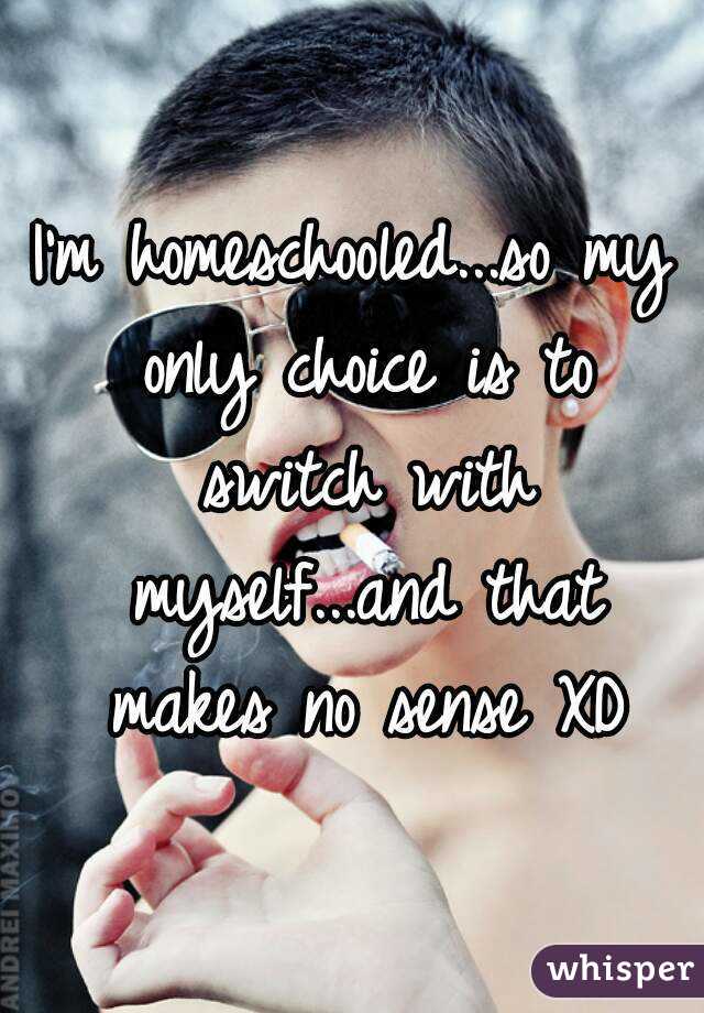 I'm homeschooled...so my only choice is to switch with myself...and that makes no sense XD