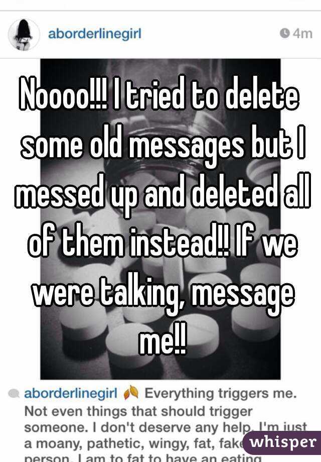 Noooo!!! I tried to delete some old messages but I messed up and deleted all of them instead!! If we were talking, message me!!
