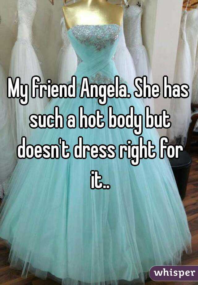 My friend Angela. She has such a hot body but doesn't dress right for it..