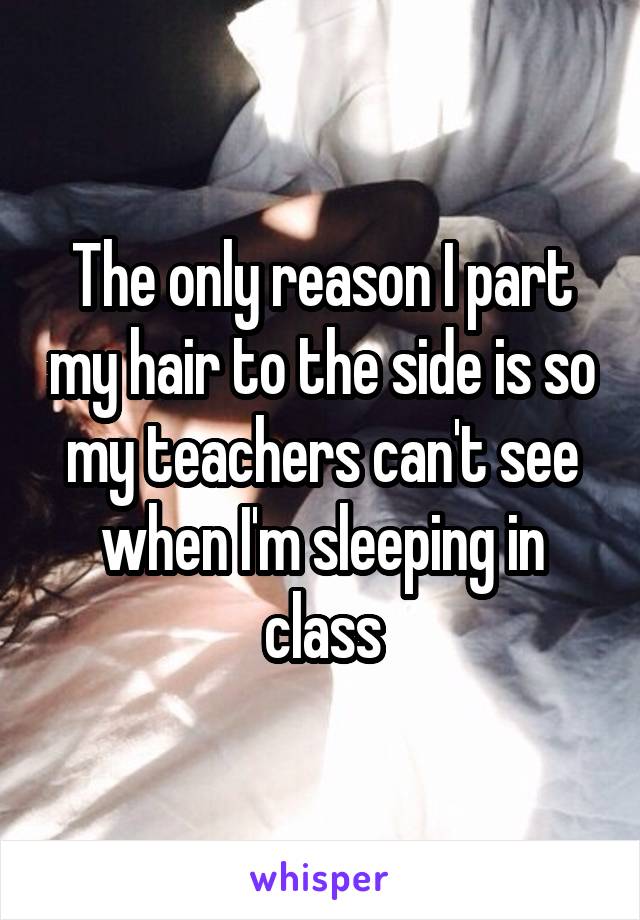 The only reason I part my hair to the side is so my teachers can't see when I'm sleeping in class