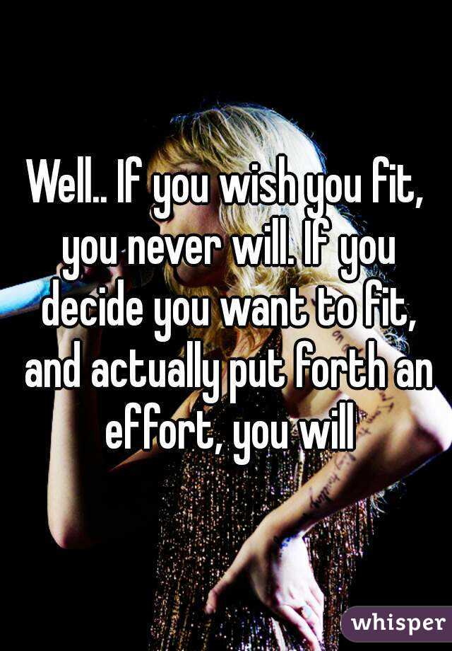 Well.. If you wish you fit, you never will. If you decide you want to fit, and actually put forth an effort, you will