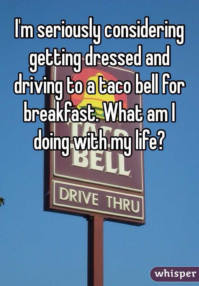 I'm seriously considering getting dressed and driving to a taco bell for breakfast. What am I doing with my life?