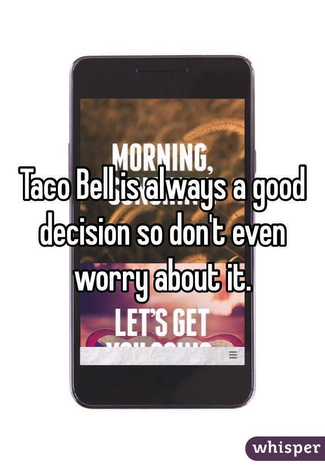 Taco Bell is always a good decision so don't even worry about it.