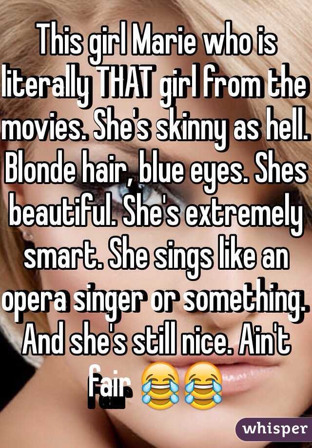 This girl Marie who is literally THAT girl from the movies. She's skinny as hell. Blonde hair, blue eyes. Shes beautiful. She's extremely smart. She sings like an opera singer or something. And she's still nice. Ain't fair 😂😂
