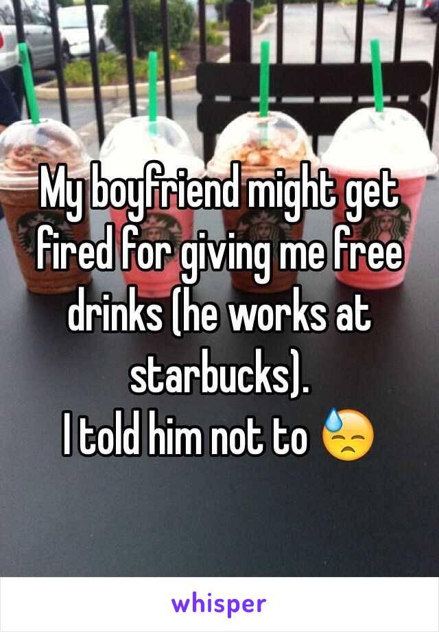 My boyfriend might get fired for giving me free drinks (he works at starbucks).
I told him not to 😓